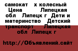 самокат 3-х колесный › Цена ­ 550 - Липецкая обл., Липецк г. Дети и материнство » Детский транспорт   . Липецкая обл.,Липецк г.